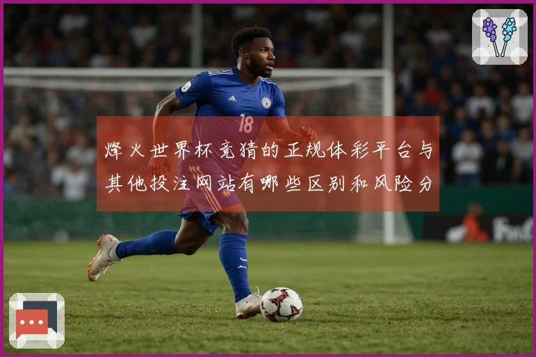 烽火世界杯竞猜的正规体彩平台与其他投注网站有哪些区别和风险分析