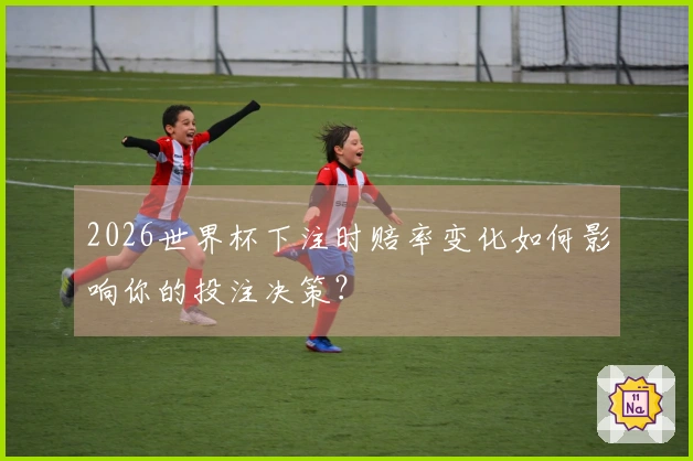 2026世界杯下注时赔率变化如何影响你的投注决策？