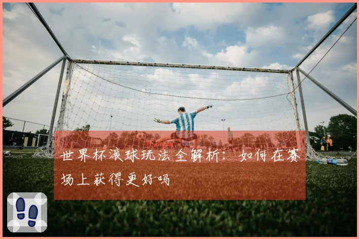世界杯滚球玩法全解析：如何在赛场上获得更好吗