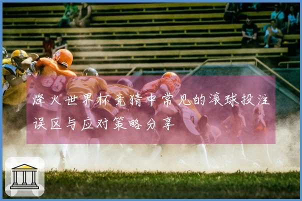 烽火世界杯竞猜中常见的滚球投注误区与应对策略分享