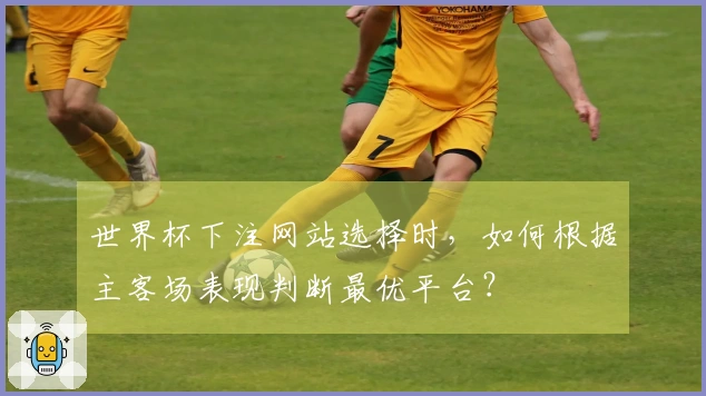 世界杯下注网站选择时，如何根据主客场表现判断最优平台？