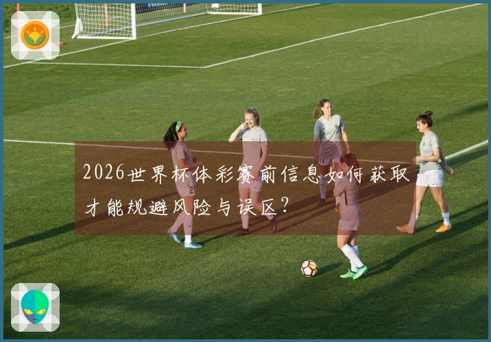 2026世界杯体彩赛前信息如何获取才能规避风险与误区？