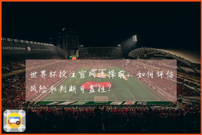 世界杯投注官网选择前，如何评估风险和判断可靠性？