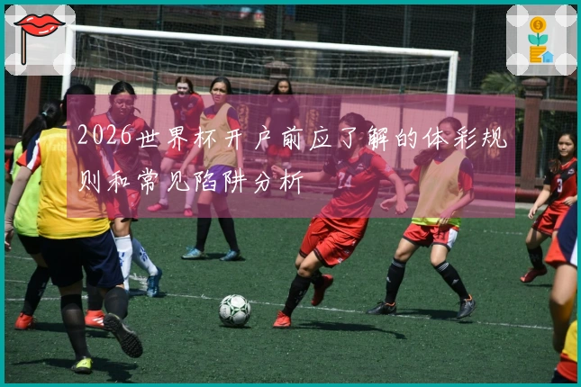 2026世界杯开户前应了解的体彩规则和常见陷阱分析