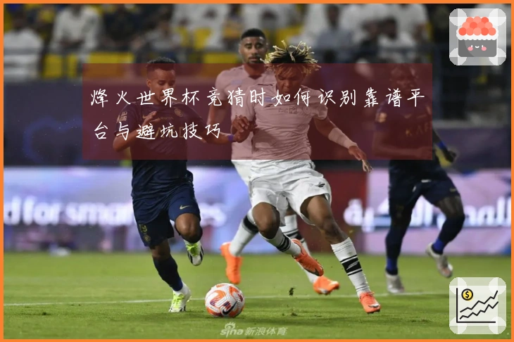 烽火世界杯竞猜时如何识别靠谱平台与避坑技巧
