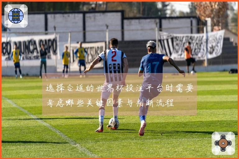 选择合适的世界杯投注平台时需要考虑哪些关键因素与判断流程