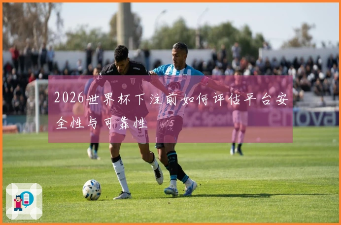 2026世界杯下注前如何评估平台安全性与可靠性