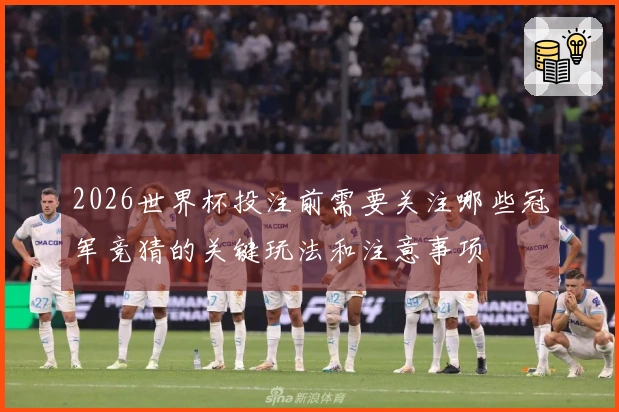 2026世界杯投注前需要关注哪些冠军竞猜的关键玩法和注意事项