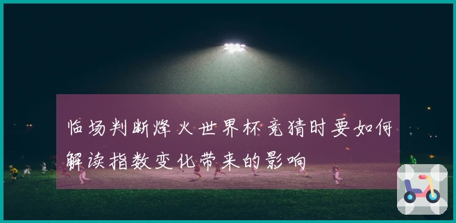 临场判断烽火世界杯竞猜时要如何解读指数变化带来的影响