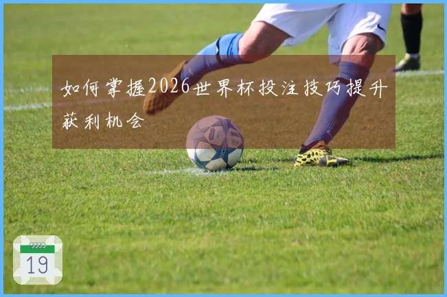 如何掌握2026世界杯投注技巧提升获利机会