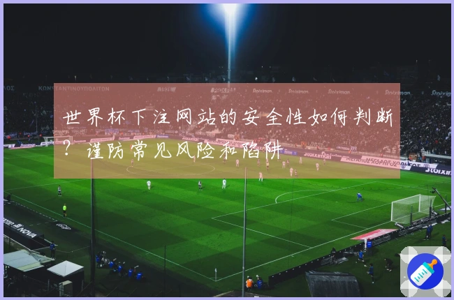 世界杯下注网站的安全性如何判断？谨防常见风险和陷阱