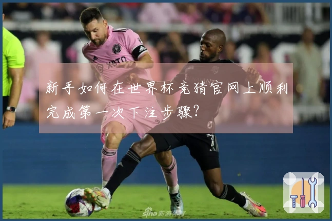 新手如何在世界杯竞猜官网上顺利完成第一次下注步骤？