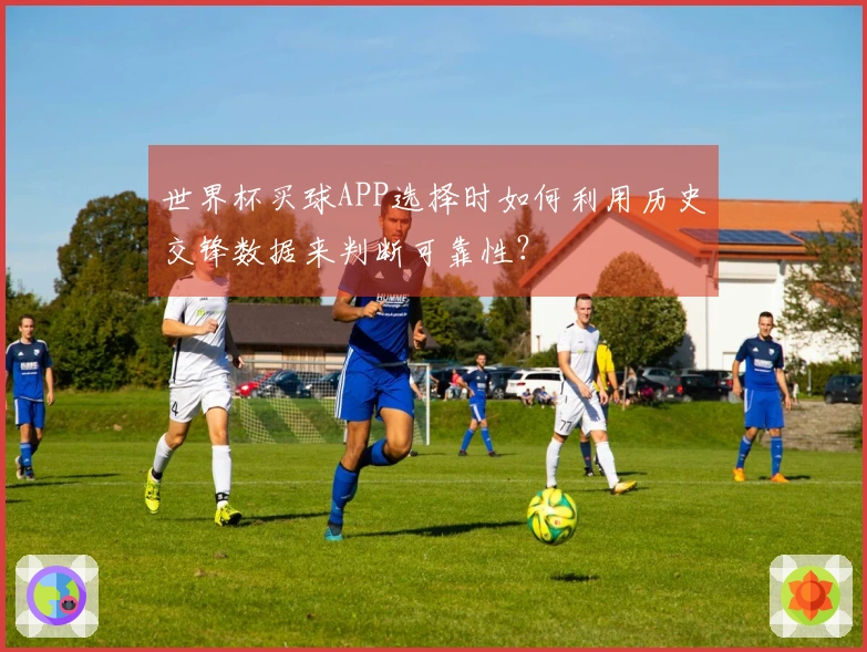 世界杯买球APP选择时如何利用历史交锋数据来判断可靠性？