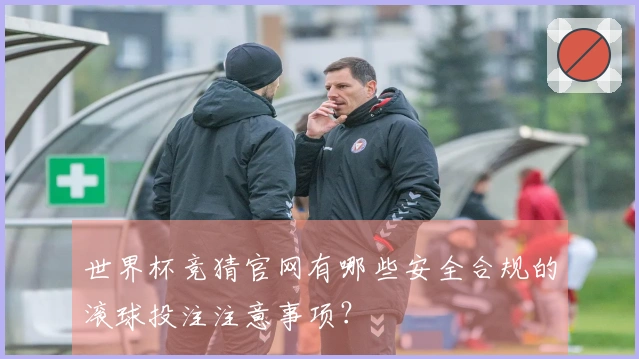 世界杯竞猜官网有哪些安全合规的滚球投注注意事项？