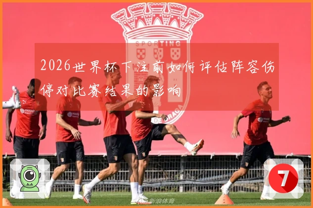 2026世界杯下注前如何评估阵容伤停对比赛结果的影响