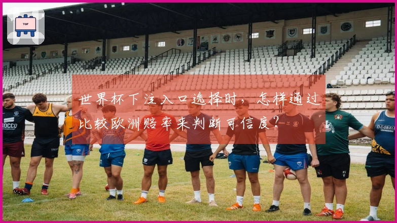 世界杯下注入口选择时，怎样通过比较欧洲赔率来判断可信度？