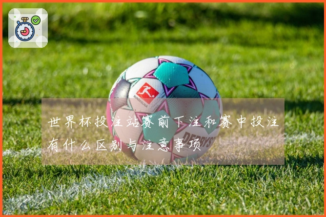 世界杯投注站赛前下注和赛中投注有什么区别与注意事项