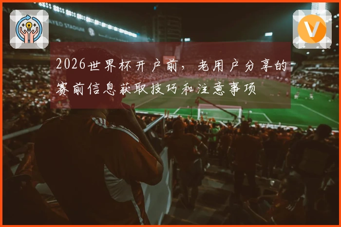 2026世界杯开户前，老用户分享的赛前信息获取技巧和注意事项
