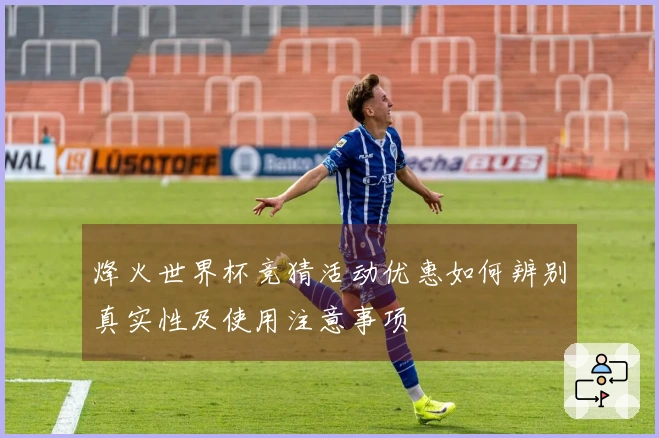 烽火世界杯竞猜活动优惠如何辨别真实性及使用注意事项