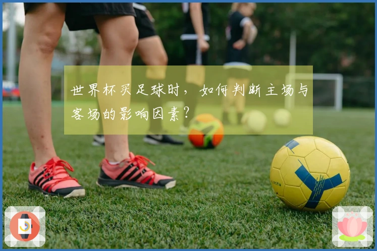 世界杯买足球时，如何判断主场与客场的影响因素？