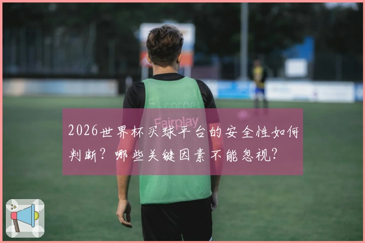 2026世界杯买球平台的安全性如何判断？哪些关键因素不能忽视？