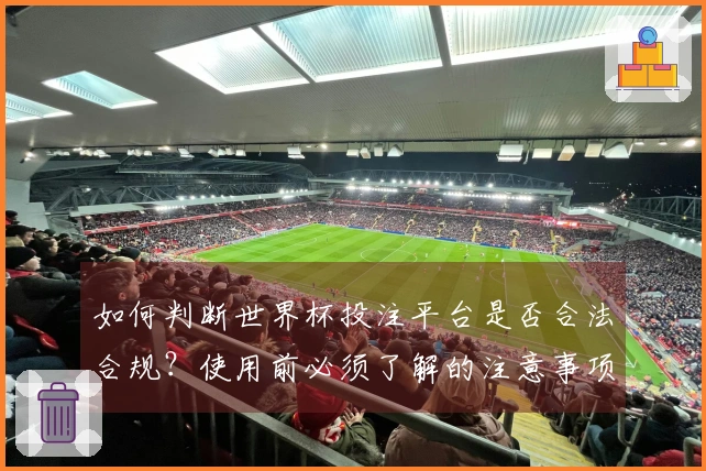 如何判断世界杯投注平台是否合法合规？使用前必须了解的注意事项