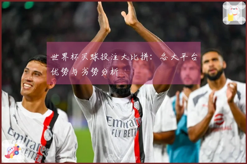 世界杯买球投注大比拼：各大平台优势与劣势分析