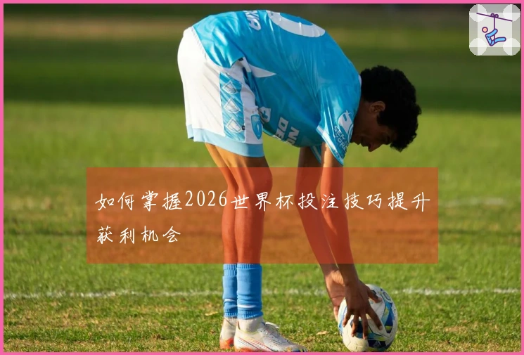 如何掌握2026世界杯投注技巧提升获利机会