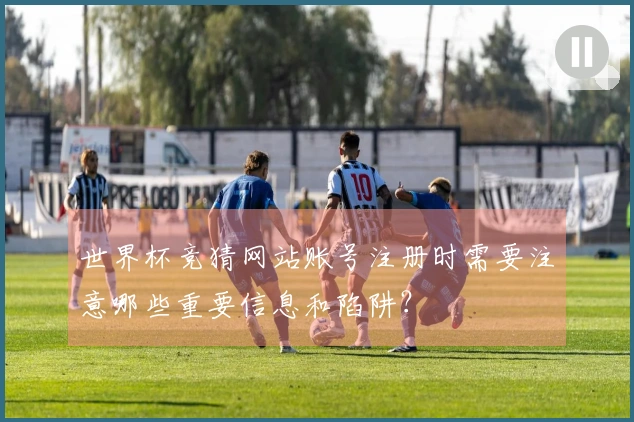 世界杯竞猜网站账号注册时需要注意哪些重要信息和陷阱？