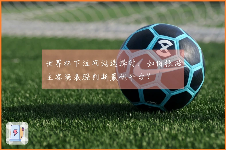 世界杯下注网站选择时，如何根据主客场表现判断最优平台？
