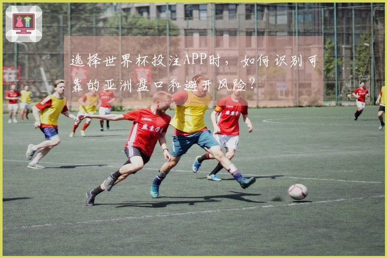 选择世界杯投注APP时，如何识别可靠的亚洲盘口和避开风险？