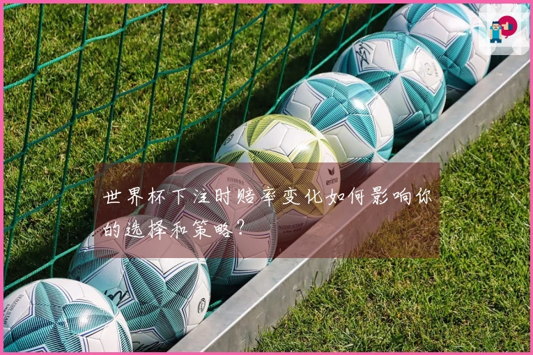 世界杯下注时赔率变化如何影响你的选择和策略？