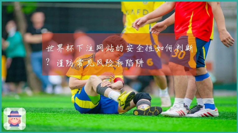 世界杯下注网站的安全性如何判断？谨防常见风险和陷阱