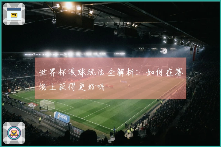 世界杯滚球玩法全解析：如何在赛场上获得更好吗