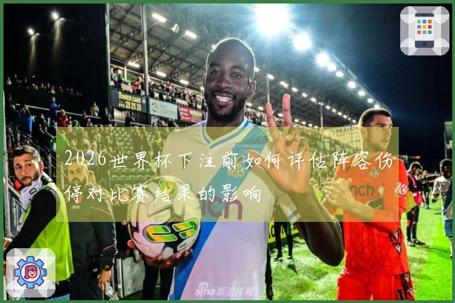2026世界杯下注前如何评估阵容伤停对比赛结果的影响