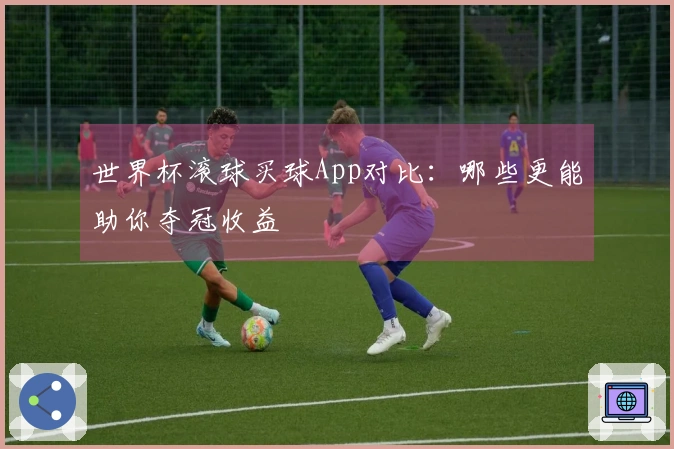 世界杯滚球买球App对比：哪些更能助你夺冠收益