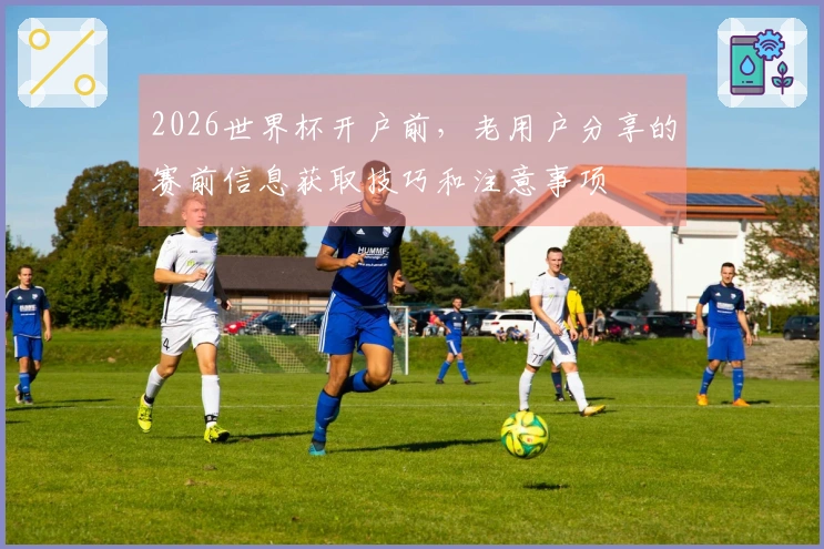 2026世界杯开户前，老用户分享的赛前信息获取技巧和注意事项