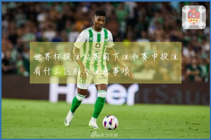 世界杯投注站赛前下注和赛中投注有什么区别与注意事项