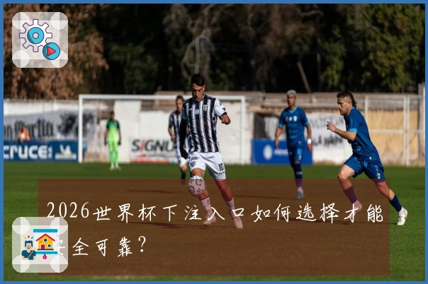 2026世界杯下注入口如何选择才能安全可靠？