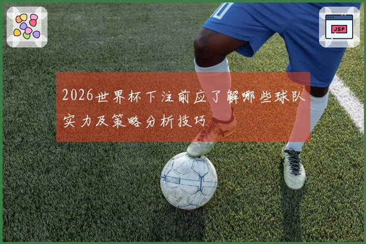 2026世界杯下注前应了解哪些球队实力及策略分析技巧