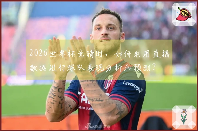 2026世界杯竞猜时，如何利用直播数据进行球队表现分析和预测？