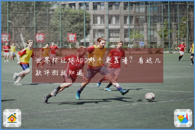 世界杯让球App哪个更靠谱？看这几款评测就知道
