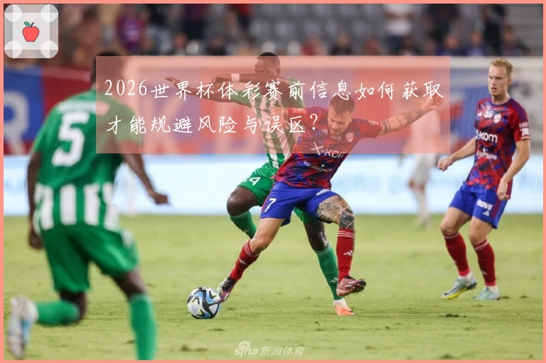 2026世界杯体彩赛前信息如何获取才能规避风险与误区？