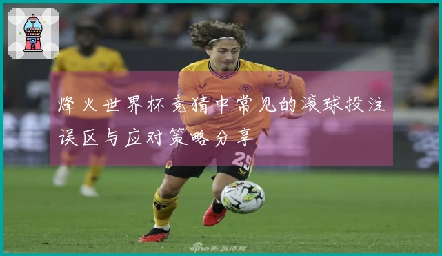 烽火世界杯竞猜中常见的滚球投注误区与应对策略分享