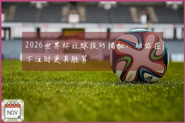 2026世界杯让球技巧揭秘，助你在下注时更具胜算
