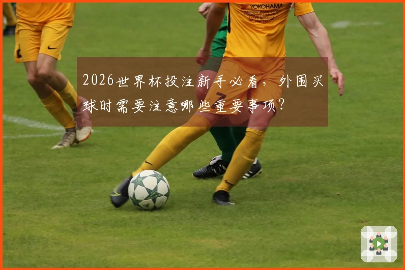 2026世界杯投注新手必看，外围买球时需要注意哪些重要事项？